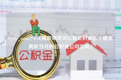 泗洪今天离职明天可以取公积金么（提出离职当月的公积金公司交吗）