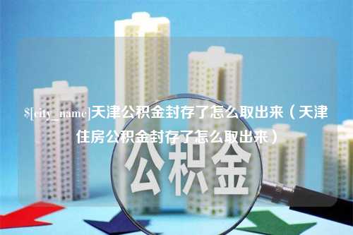 泗洪天津公积金封存了怎么取出来（天津住房公积金封存了怎么取出来）