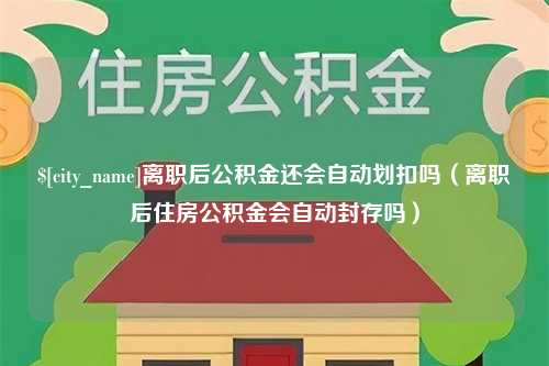 泗洪离职后公积金还会自动划扣吗（离职后住房公积金会自动封存吗）