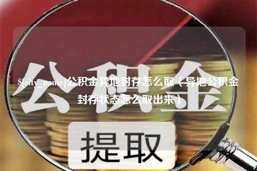 泗洪公积金异地封存怎么取（异地公积金封存状态怎么取出来）