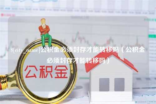 泗洪公积金必须封存才能转移吗（公积金必须封存才能转移吗）