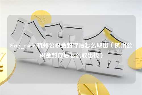 泗洪杭州公积金封存后怎么取出（杭州公积金封存后怎么取出钱）