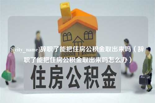 泗洪辞职了能把住房公积金取出来吗（辞职了能把住房公积金取出来吗怎么办）