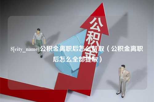 泗洪公积金离职后怎么帮取（公积金离职后怎么全部提取）