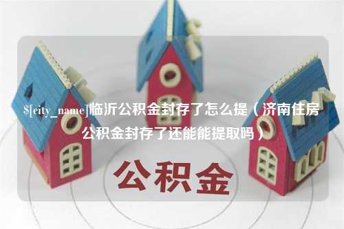 泗洪临沂公积金封存了怎么提（济南住房公积金封存了还能能提取吗）