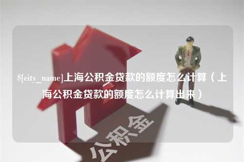 泗洪上海公积金贷款的额度怎么计算（上海公积金贷款的额度怎么计算出来）